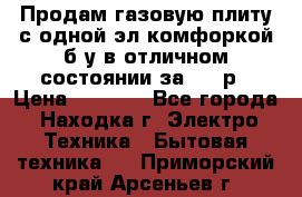 Продам газовую плиту с одной эл.комфоркой б/у в отличном состоянии за 3000р › Цена ­ 3 000 - Все города, Находка г. Электро-Техника » Бытовая техника   . Приморский край,Арсеньев г.